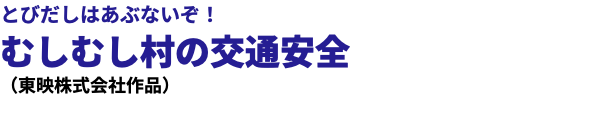 とびだしはあぶないぞ！ むしむし村の交通安全 （東映株式会社作品）
