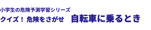  小学生の危険予測学習シリーズ クイズ！ 危険をさがせ　自転車に乗るとき