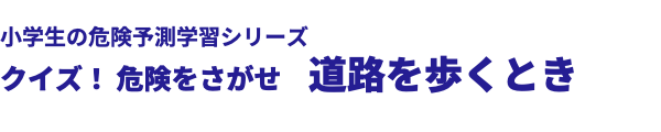  小学生の危険予測学習シリーズ クイズ！ 危険をさがせ　道路を歩くとき 