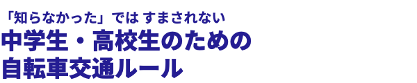  「知らなかった」では すまされない 中学生・高校生のための 自転車交通ルール