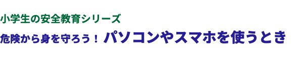  小学生の安全教育シリーズ 危険から身を守ろう！ パソコンやスマホを使うとき 