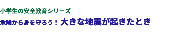  小学生の安全教育シリーズ 危険から身を守ろう！ 大きな地震が起きたとき 