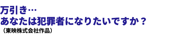  万引き… あなたは犯罪者になりたいですか？ （東映株式会社作品）