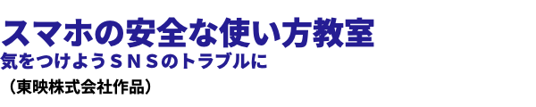  スマホの安全な使い方教室 気をつけようＳＮＳのトラブルに （東映株式会社作品）