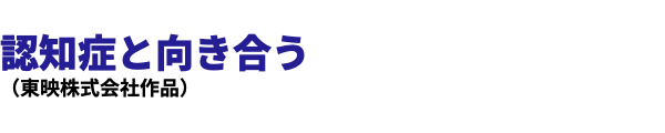  認知症と向き合う （東映株式会社作品）