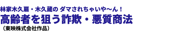  林家木久扇・木久蔵の ダマされちゃいや〜ん！ 高齢者を狙う詐欺・悪質商法 （東映株式会社作品）