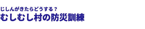  じしんがきたらどうする？ むしむし村の防災訓練 
