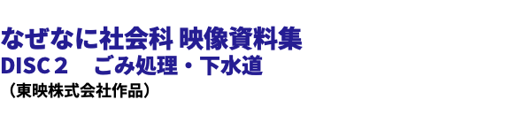  なぜなに社会科 映像資料集 DISC２　ごみ処理・下水道 （東映株式会社作品）