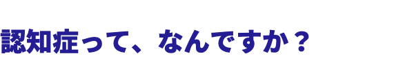  認知症って、なんですか？ 