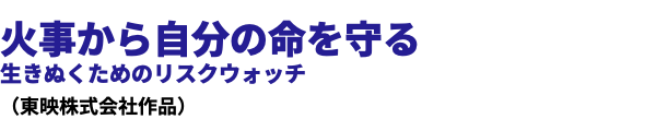  火事から自分の命を守る 生きぬくためのリスクウォッチ （東映株式会社作品）